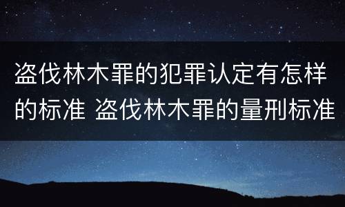 盗伐林木罪的犯罪认定有怎样的标准 盗伐林木罪的量刑标准