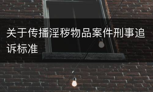 关于传播淫秽物品案件刑事追诉标准