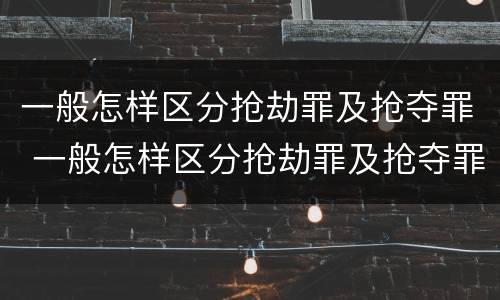 一般怎样区分抢劫罪及抢夺罪 一般怎样区分抢劫罪及抢夺罪名