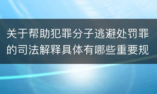 关于帮助犯罪分子逃避处罚罪的司法解释具体有哪些重要规定