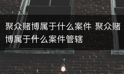 聚众赌博属于什么案件 聚众赌博属于什么案件管辖