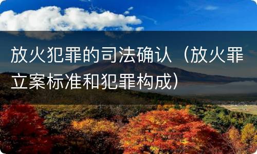 放火犯罪的司法确认（放火罪立案标准和犯罪构成）