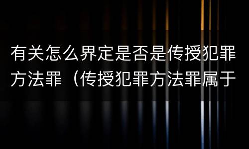 有关怎么界定是否是传授犯罪方法罪（传授犯罪方法罪属于什么罪）