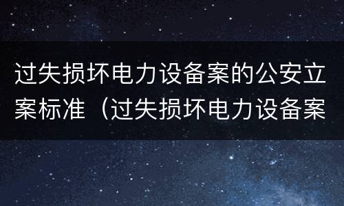过失损坏电力设备案的公安立案标准（过失损坏电力设备案的公安立案标准是什么）