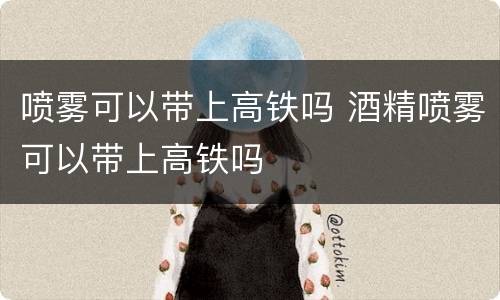 喷雾可以带上高铁吗 酒精喷雾可以带上高铁吗
