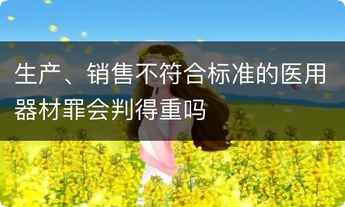 生产、销售不符合标准的医用器材罪会判得重吗