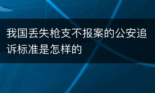我国丢失枪支不报案的公安追诉标准是怎样的