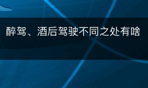 醉驾、酒后驾驶不同之处有啥