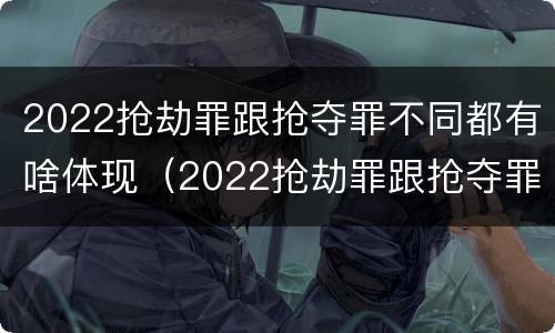 2022抢劫罪跟抢夺罪不同都有啥体现（2022抢劫罪跟抢夺罪不同都有啥体现呢）