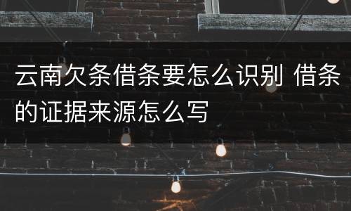 云南欠条借条要怎么识别 借条的证据来源怎么写
