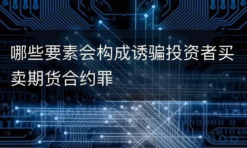 哪些要素会构成诱骗投资者买卖期货合约罪