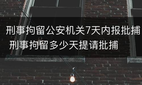 刑事拘留公安机关7天内报批捕 刑事拘留多少天提请批捕