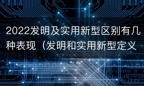 2022发明及实用新型区别有几种表现（发明和实用新型定义）