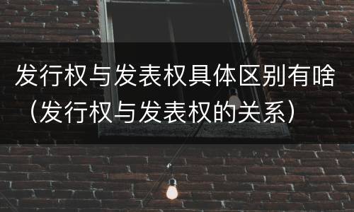 发行权与发表权具体区别有啥（发行权与发表权的关系）