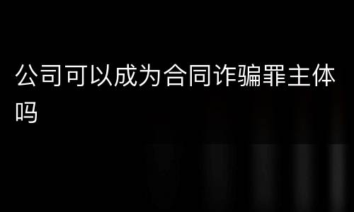 公司可以成为合同诈骗罪主体吗