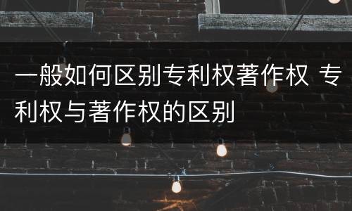 一般如何区别专利权著作权 专利权与著作权的区别