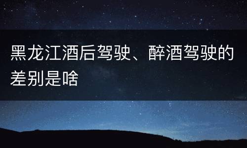 黑龙江酒后驾驶、醉酒驾驶的差别是啥