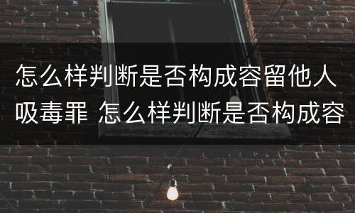 怎么样判断是否构成容留他人吸毒罪 怎么样判断是否构成容留他人吸毒罪