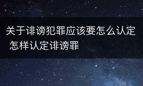 关于诽谤犯罪应该要怎么认定 怎样认定诽谤罪