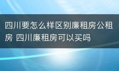 四川要怎么样区别廉租房公租房 四川廉租房可以买吗