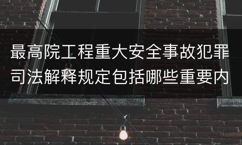 最高院工程重大安全事故犯罪司法解释规定包括哪些重要内容