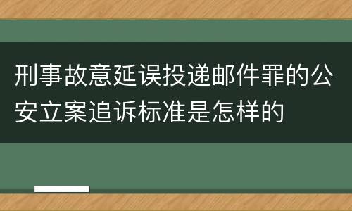 刑事故意延误投递邮件罪的公安立案追诉标准是怎样的