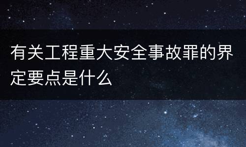 有关工程重大安全事故罪的界定要点是什么