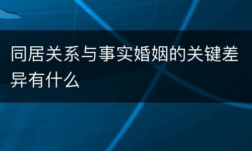 同居关系与事实婚姻的关键差异有什么