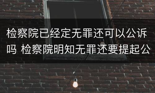 检察院已经定无罪还可以公诉吗 检察院明知无罪还要提起公诉