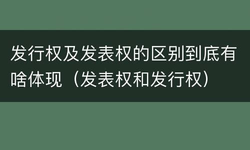 发行权及发表权的区别到底有啥体现（发表权和发行权）