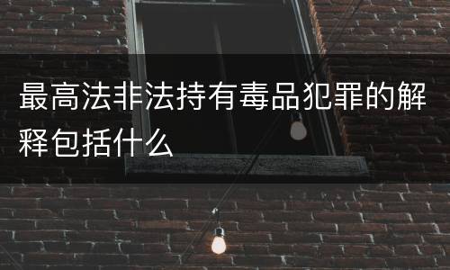 最高法非法持有毒品犯罪的解释包括什么