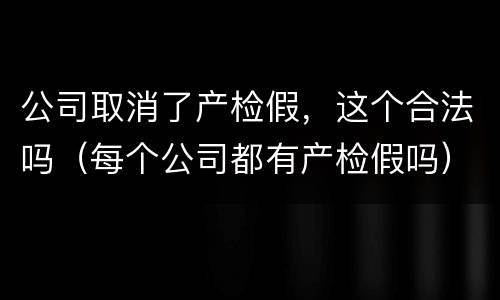 公司取消了产检假，这个合法吗（每个公司都有产检假吗）