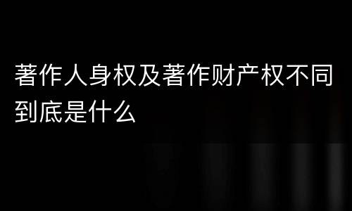 著作人身权及著作财产权不同到底是什么