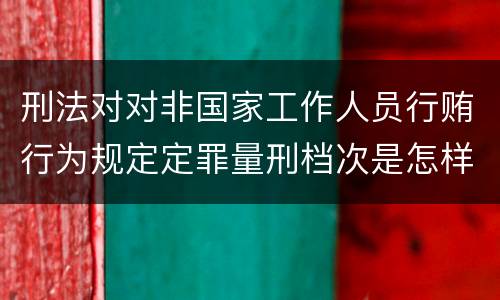 刑法对对非国家工作人员行贿行为规定定罪量刑档次是怎样