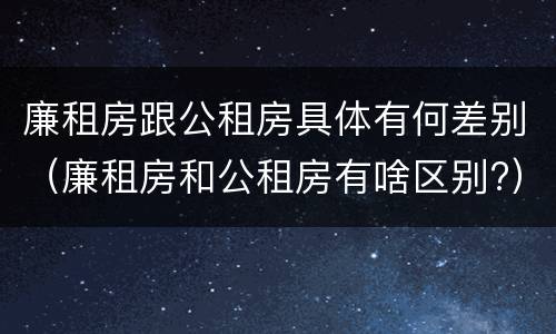 廉租房跟公租房具体有何差别（廉租房和公租房有啥区别?）