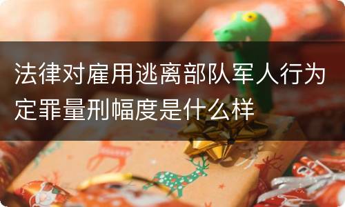 法律对雇用逃离部队军人行为定罪量刑幅度是什么样