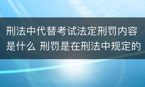 刑法中代替考试法定刑罚内容是什么 刑罚是在刑法中规定的