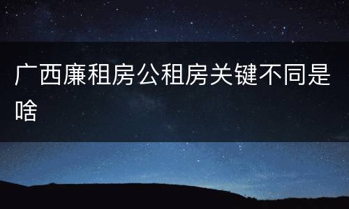 广西廉租房公租房关键不同是啥