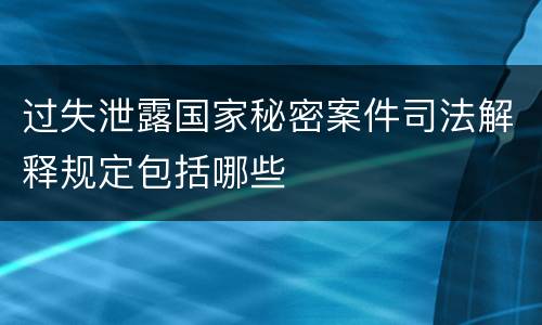 过失泄露国家秘密案件司法解释规定包括哪些