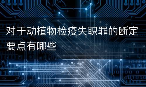 对于动植物检疫失职罪的断定要点有哪些