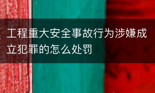 工程重大安全事故行为涉嫌成立犯罪的怎么处罚