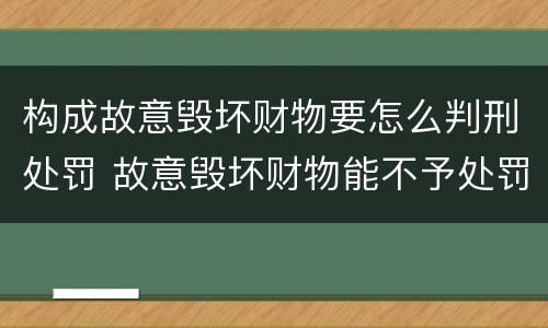 构成故意毁坏财物要怎么判刑处罚 故意毁坏财物能不予处罚吗