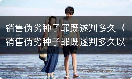 销售伪劣种子罪既遂判多久（销售伪劣种子罪既遂判多久以上）