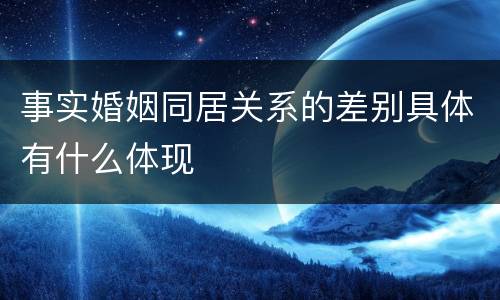 事实婚姻同居关系的差别具体有什么体现
