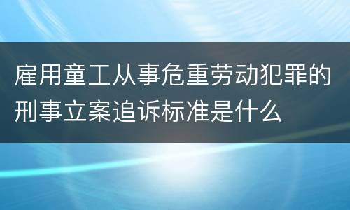 雇用童工从事危重劳动犯罪的刑事立案追诉标准是什么