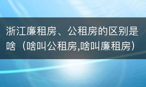 浙江廉租房、公租房的区别是啥（啥叫公租房,啥叫廉租房）