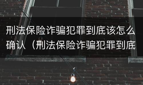 刑法保险诈骗犯罪到底该怎么确认（刑法保险诈骗犯罪到底该怎么确认呢）