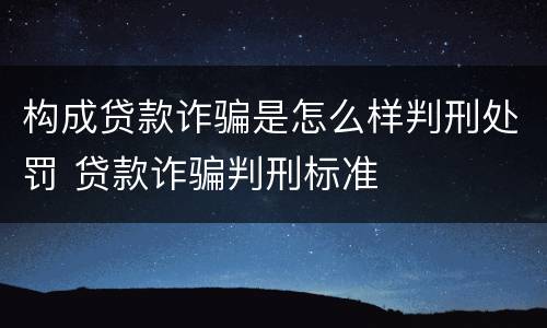 构成贷款诈骗是怎么样判刑处罚 贷款诈骗判刑标准