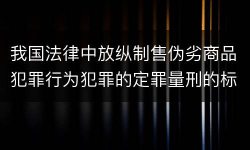 我国法律中放纵制售伪劣商品犯罪行为犯罪的定罪量刑的标准是多少