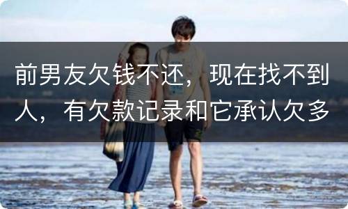 前男友欠钱不还，现在找不到人，有欠款记录和它承认欠多少钱的记录该怎么办